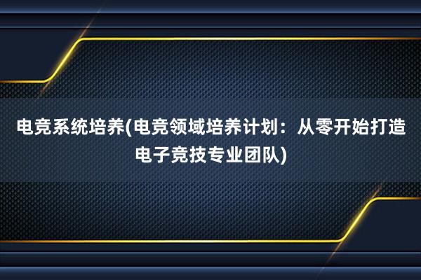 电竞系统培养(电竞领域培养计划：从零开始打造电子竞技专业团队)