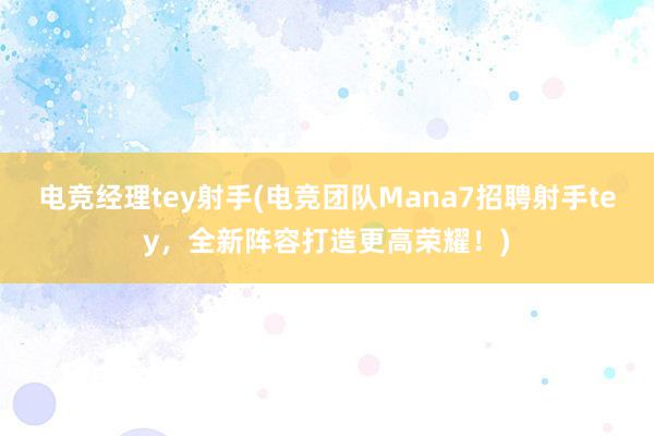 电竞经理tey射手(电竞团队Mana7招聘射手tey，全新阵容打造更高荣耀！)