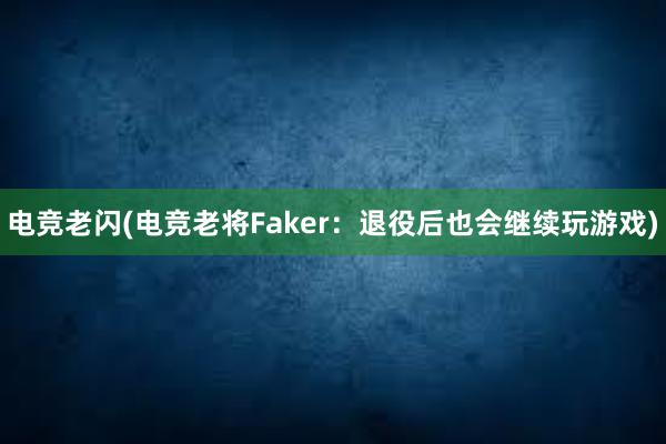 电竞老闪(电竞老将Faker：退役后也会继续玩游戏)