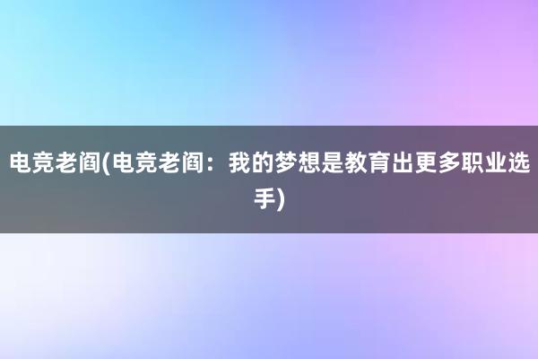 电竞老阎(电竞老阎：我的梦想是教育出更多职业选手)