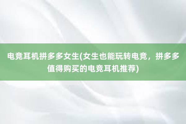 电竞耳机拼多多女生(女生也能玩转电竞，拼多多值得购买的电竞耳机推荐)