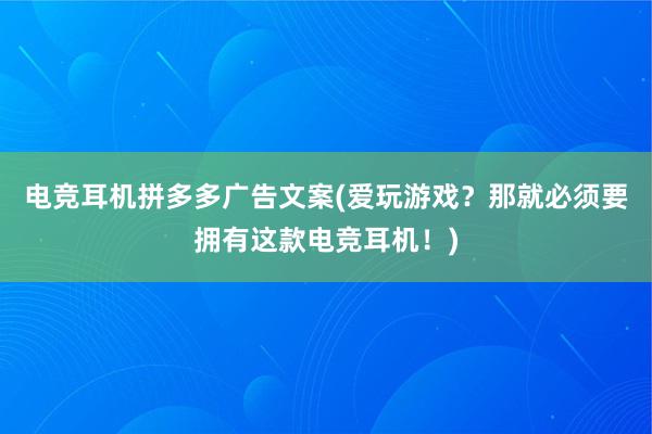 电竞耳机拼多多广告文案(爱玩游戏？那就必须要拥有这款电竞耳机！)