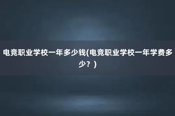 电竞职业学校一年多少钱(电竞职业学校一年学费多少？)