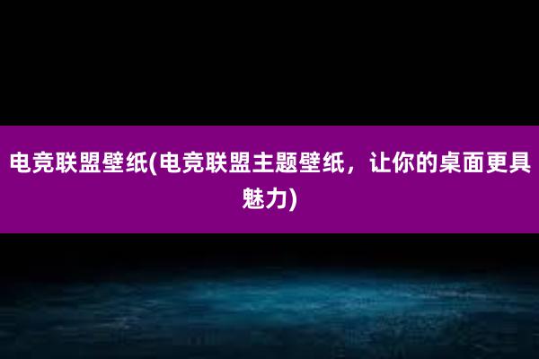 电竞联盟壁纸(电竞联盟主题壁纸，让你的桌面更具魅力)