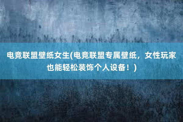 电竞联盟壁纸女生(电竞联盟专属壁纸，女性玩家也能轻松装饰个人设备！)