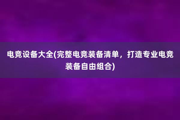 电竞设备大全(完整电竞装备清单，打造专业电竞装备自由组合)