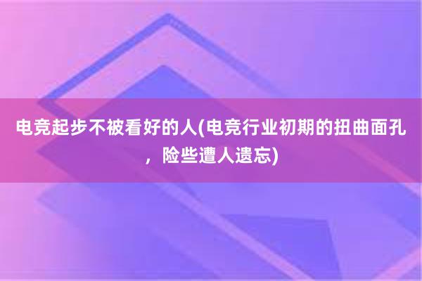 电竞起步不被看好的人(电竞行业初期的扭曲面孔，险些遭人遗忘)