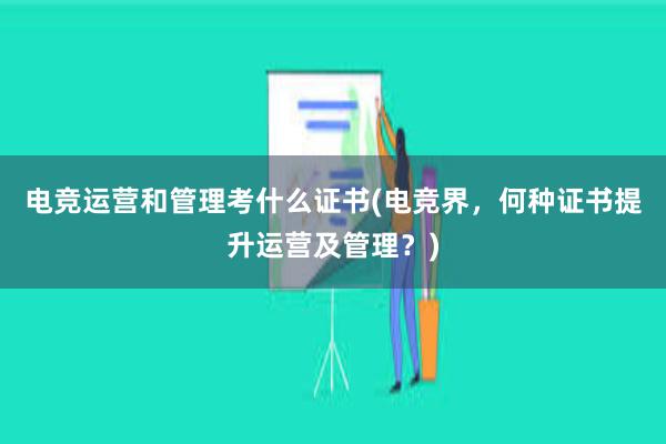 电竞运营和管理考什么证书(电竞界，何种证书提升运营及管理？)