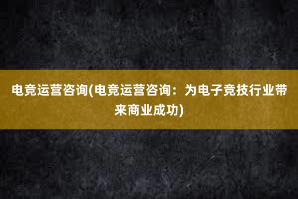 电竞运营咨询(电竞运营咨询：为电子竞技行业带来商业成功)