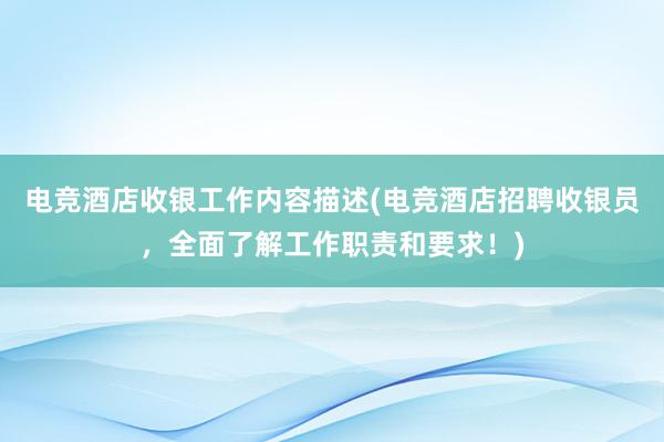 电竞酒店收银工作内容描述(电竞酒店招聘收银员，全面了解工作职责和要求！)