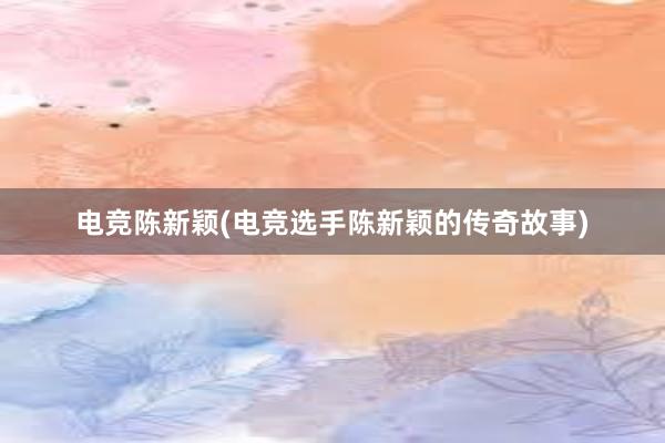 电竞陈新颖(电竞选手陈新颖的传奇故事)