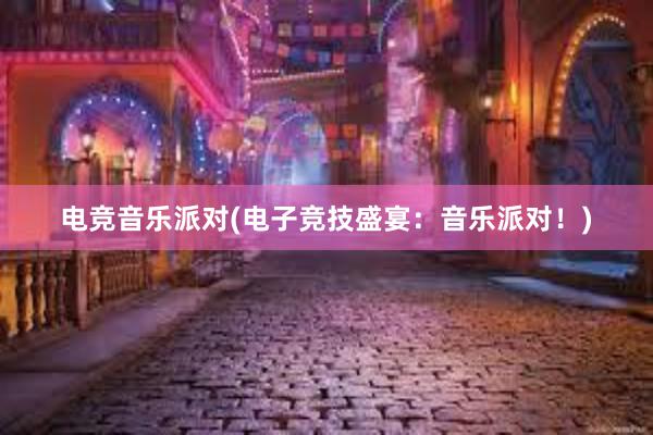 电竞音乐派对(电子竞技盛宴：音乐派对！)