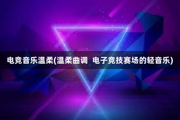 电竞音乐温柔(温柔曲调  电子竞技赛场的轻音乐)