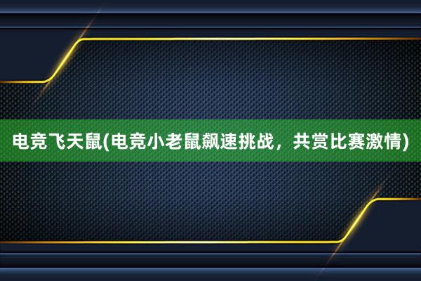 电竞飞天鼠(电竞小老鼠飙速挑战，共赏比赛激情)