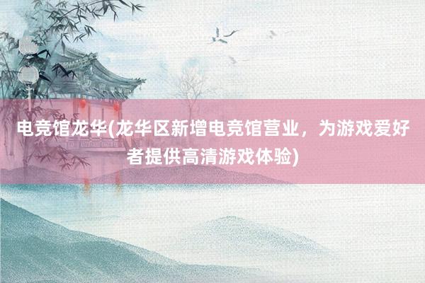 电竞馆龙华(龙华区新增电竞馆营业，为游戏爱好者提供高清游戏体验)