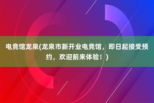 电竞馆龙泉(龙泉市新开业电竞馆，即日起接受预约，欢迎前来体验！)