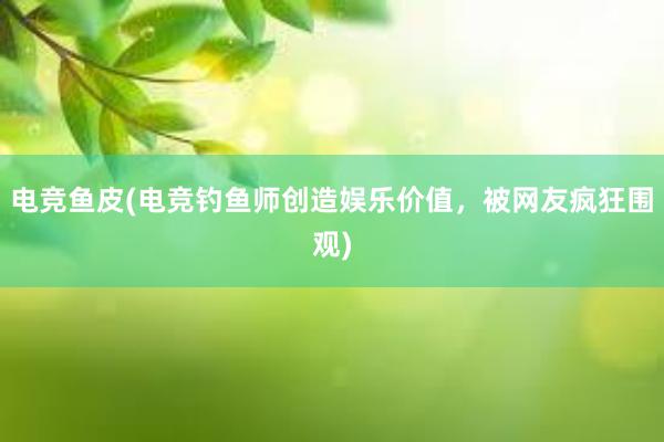 电竞鱼皮(电竞钓鱼师创造娱乐价值，被网友疯狂围观)