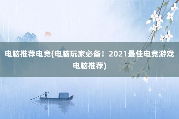 电脑推荐电竞(电脑玩家必备！2021最佳电竞游戏电脑推荐)