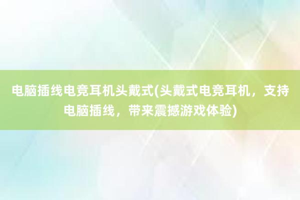 电脑插线电竞耳机头戴式(头戴式电竞耳机，支持电脑插线，带来震撼游戏体验)