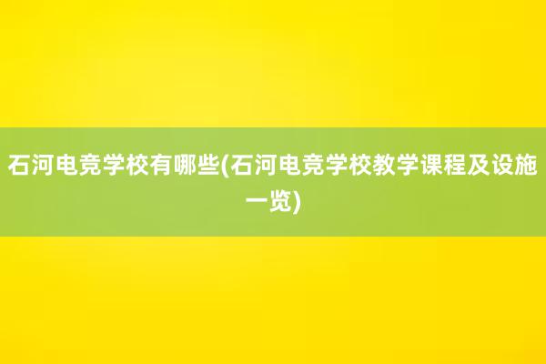 石河电竞学校有哪些(石河电竞学校教学课程及设施一览)