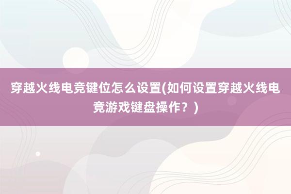 穿越火线电竞键位怎么设置(如何设置穿越火线电竞游戏键盘操作？)