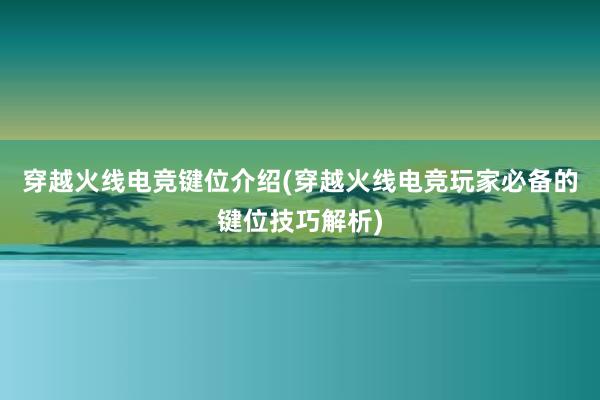 穿越火线电竞键位介绍(穿越火线电竞玩家必备的键位技巧解析)