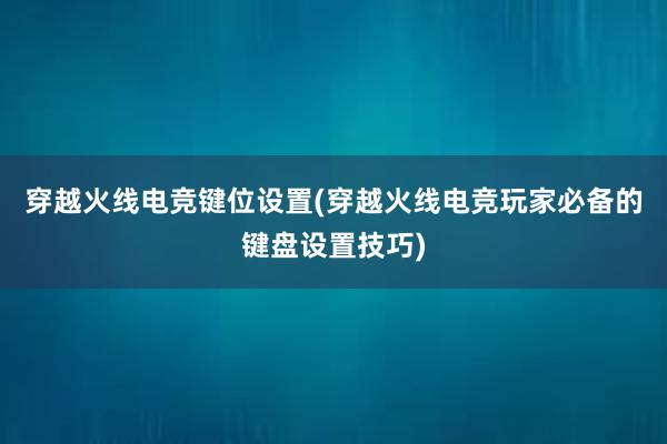 穿越火线电竞键位设置(穿越火线电竞玩家必备的键盘设置技巧)