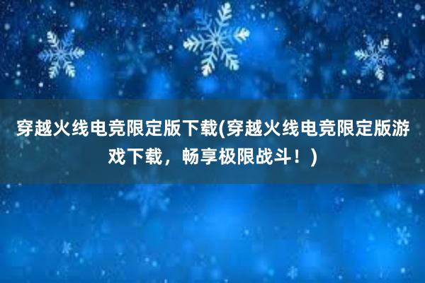 穿越火线电竞限定版下载(穿越火线电竞限定版游戏下载，畅享极限战斗！)