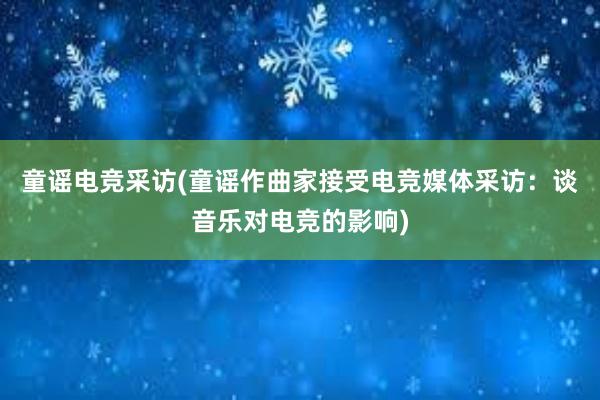 童谣电竞采访(童谣作曲家接受电竞媒体采访：谈音乐对电竞的影响)