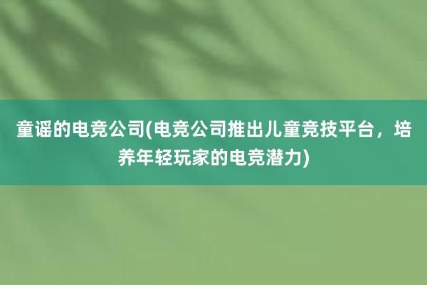 童谣的电竞公司(电竞公司推出儿童竞技平台，培养年轻玩家的电竞潜力)