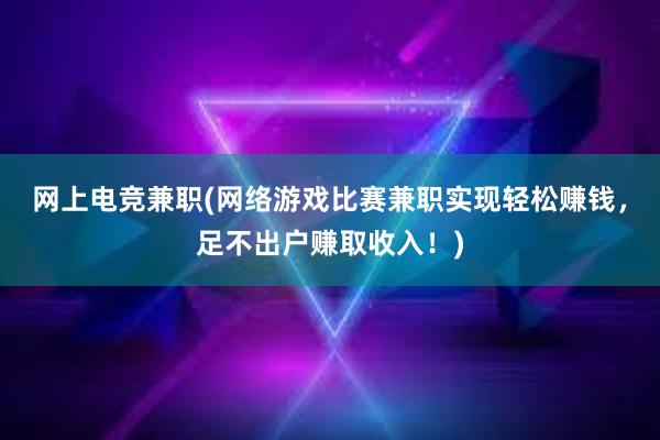 网上电竞兼职(网络游戏比赛兼职实现轻松赚钱，足不出户赚取收入！)