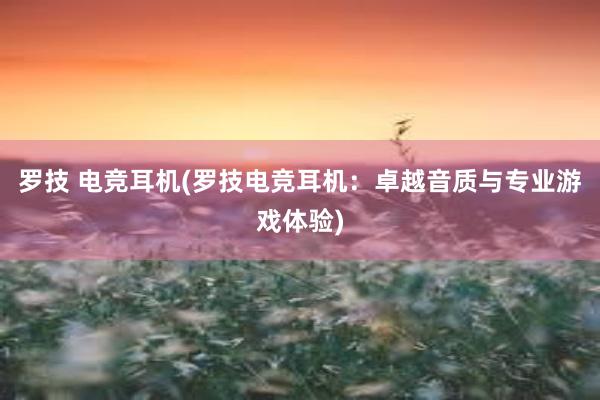 罗技 电竞耳机(罗技电竞耳机：卓越音质与专业游戏体验)