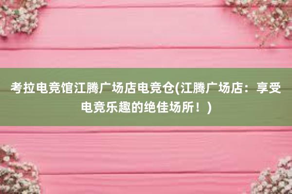 考拉电竞馆江腾广场店电竞仓(江腾广场店：享受电竞乐趣的绝佳场所！)