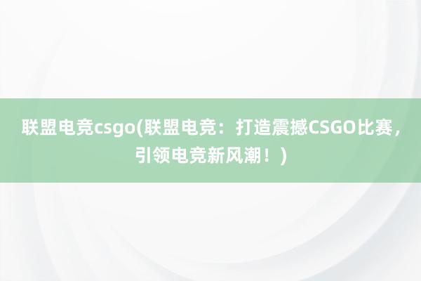 联盟电竞csgo(联盟电竞：打造震撼CSGO比赛，引领电竞新风潮！)