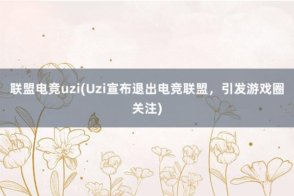 联盟电竞uzi(Uzi宣布退出电竞联盟，引发游戏圈关注)