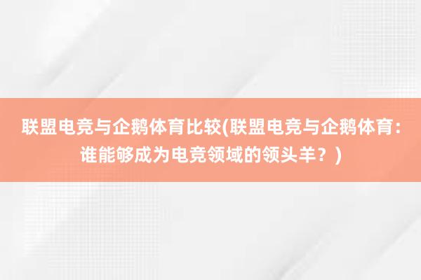 联盟电竞与企鹅体育比较(联盟电竞与企鹅体育：谁能够成为电竞领域的领头羊？)