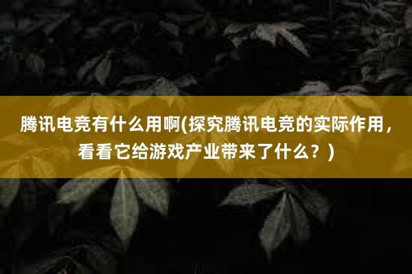 腾讯电竞有什么用啊(探究腾讯电竞的实际作用，看看它给游戏产业带来了什么？)