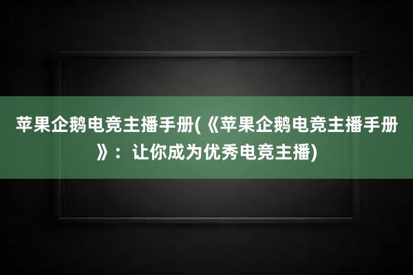 苹果企鹅电竞主播手册(《苹果企鹅电竞主播手册》：让你成为优秀电竞主播)