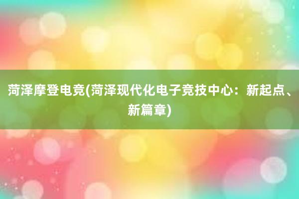 菏泽摩登电竞(菏泽现代化电子竞技中心：新起点、新篇章)