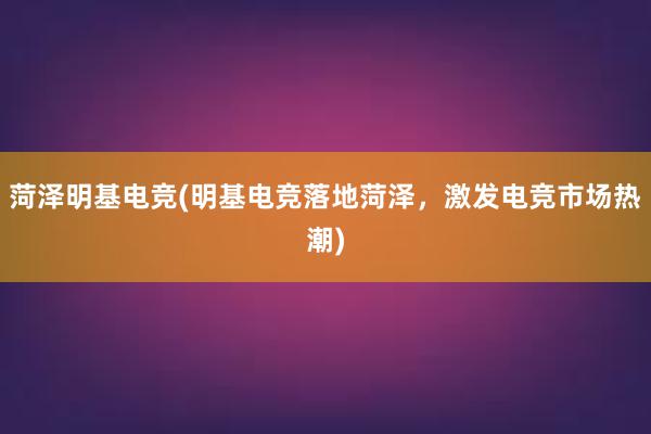 菏泽明基电竞(明基电竞落地菏泽，激发电竞市场热潮)