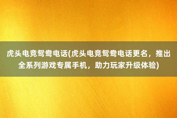 虎头电竞鸳鸯电话(虎头电竞鸳鸯电话更名，推出全系列游戏专属手机，助力玩家升级体验)