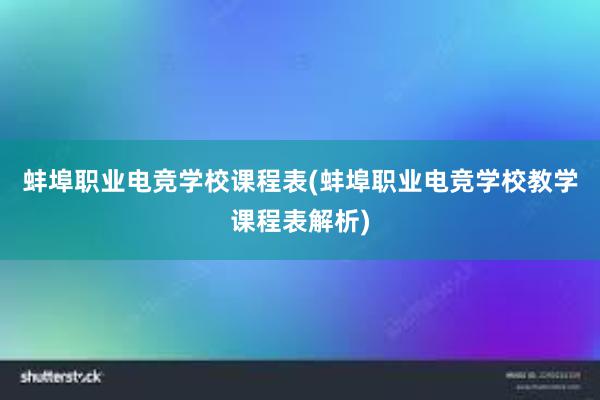 蚌埠职业电竞学校课程表(蚌埠职业电竞学校教学课程表解析)