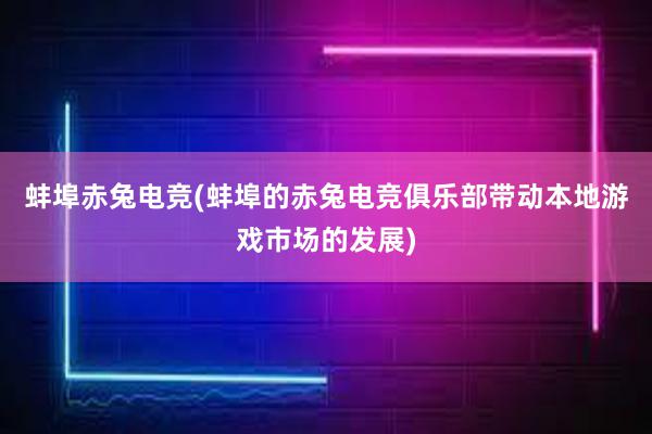 蚌埠赤兔电竞(蚌埠的赤兔电竞俱乐部带动本地游戏市场的发展)