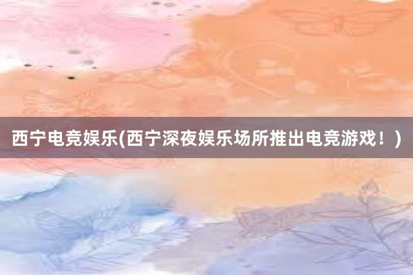 西宁电竞娱乐(西宁深夜娱乐场所推出电竞游戏！)