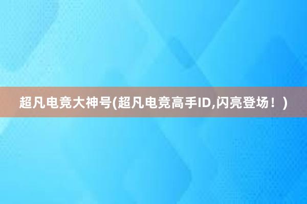 超凡电竞大神号(超凡电竞高手ID，闪亮登场！)