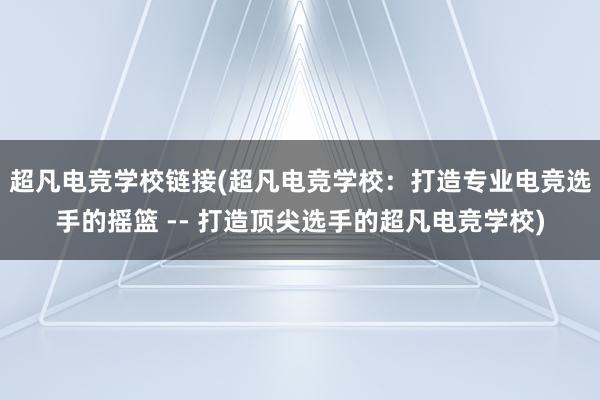 超凡电竞学校链接(超凡电竞学校：打造专业电竞选手的摇篮 -- 打造顶尖选手的超凡电竞学校)