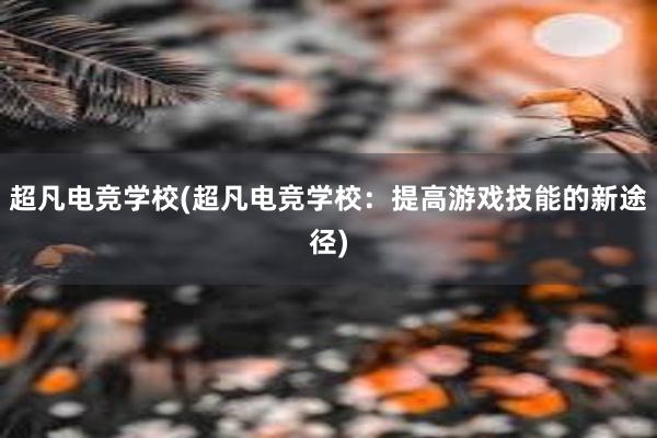 超凡电竞学校(超凡电竞学校：提高游戏技能的新途径)