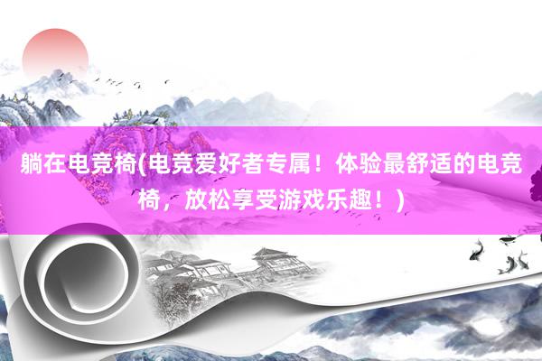 躺在电竞椅(电竞爱好者专属！体验最舒适的电竞椅，放松享受游戏乐趣！)