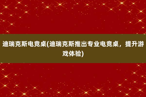 迪瑞克斯电竞桌(迪瑞克斯推出专业电竞桌，提升游戏体验)