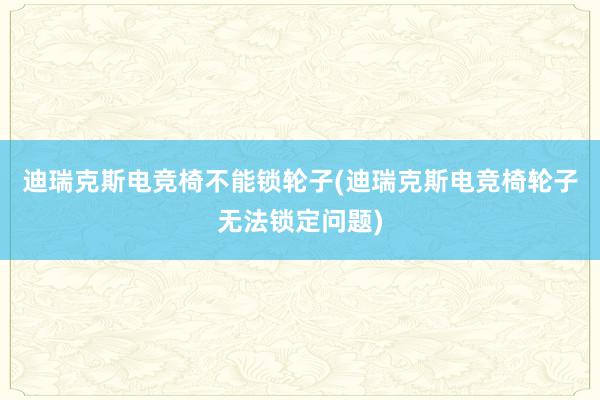 迪瑞克斯电竞椅不能锁轮子(迪瑞克斯电竞椅轮子无法锁定问题)